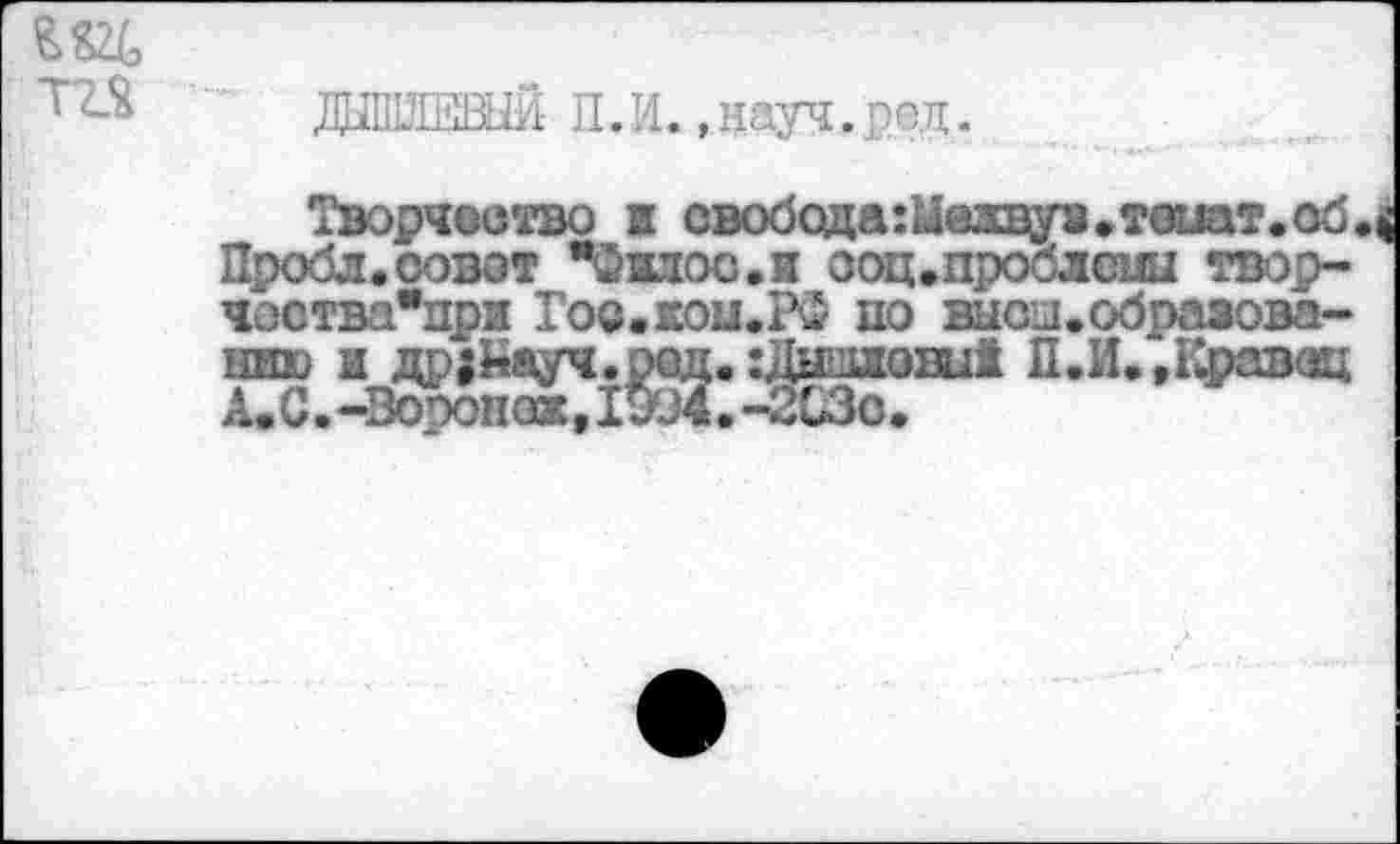 ﻿даПШЕВЫЙ П.И.,науч.ред.
Творчество ж свобода:Медвуз,тоиат.об. < Пробл.оовот "Фжлос.и ооц.проблсш твор-чоства"при Гое.яииРФ по высш .образованию и др |Кауч.ред. хДцожош! П.И. .Кравац А.С.-Вооопаж,I9ü4.-2G3o.